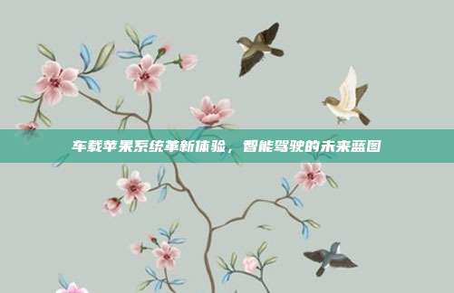 车载苹果系统革新体验，智能驾驶的未来蓝图
