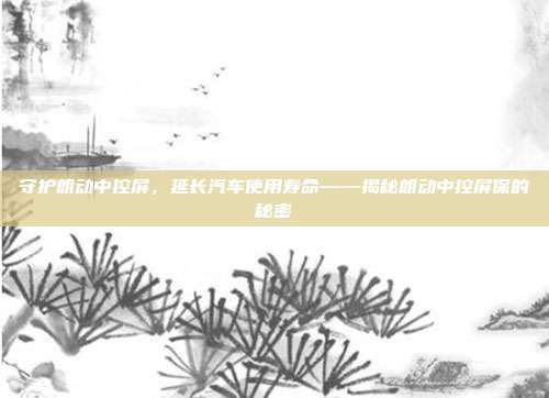 守护朗动中控屏，延长汽车使用寿命——揭秘朗动中控屏保的秘密