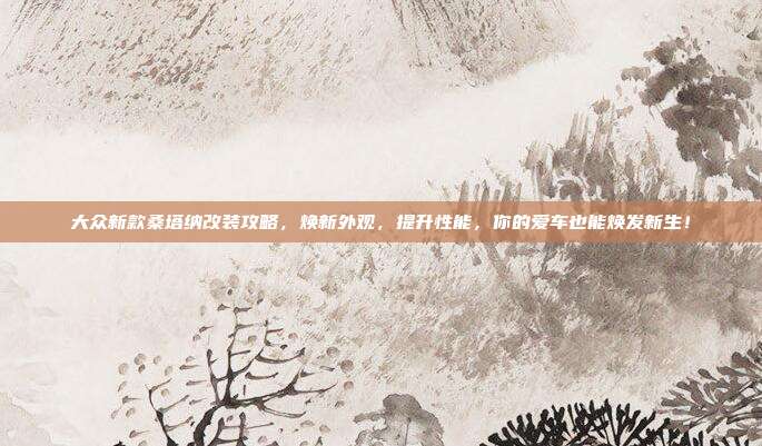 大众新款桑塔纳改装攻略，焕新外观，提升性能，你的爱车也能焕发新生！