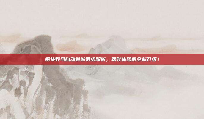 福特野马自动巡航系统解析，驾驶体验的全新升级！