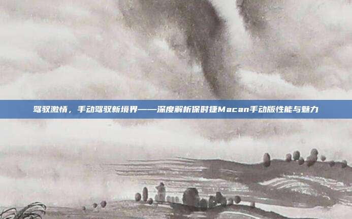 驾驭激情，手动驾驭新境界——深度解析保时捷Macan手动版性能与魅力