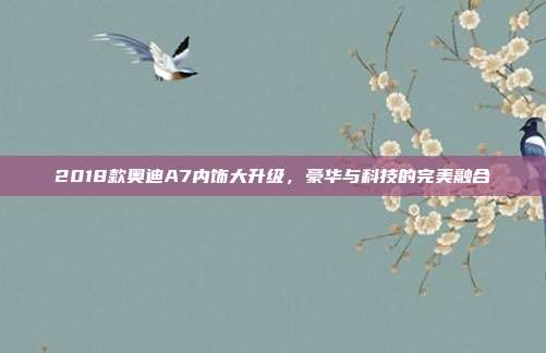 2018款奥迪A7内饰大升级，豪华与科技的完美融合