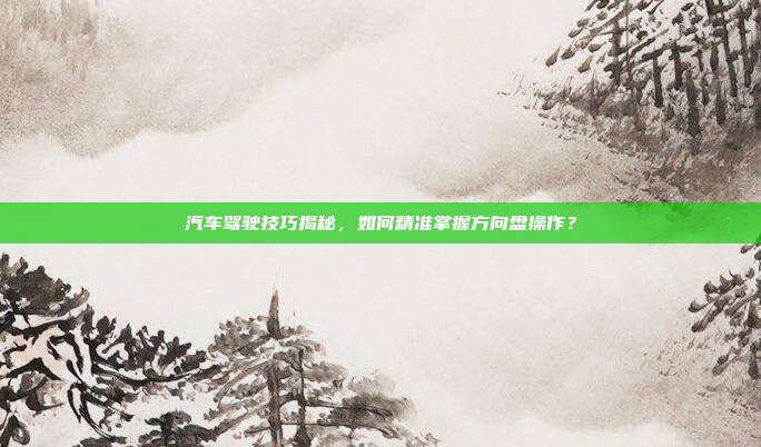 汽车驾驶技巧揭秘，如何精准掌握方向盘操作？