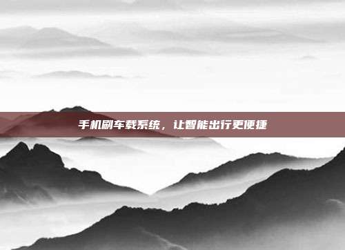 手机刷车载系统，让智能出行更便捷