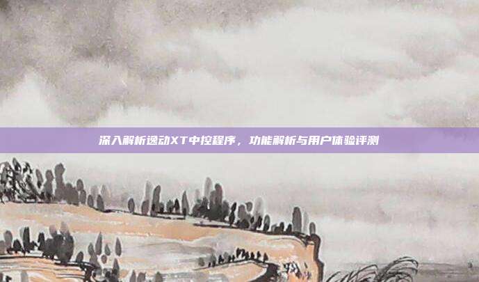 深入解析逸动XT中控程序，功能解析与用户体验评测