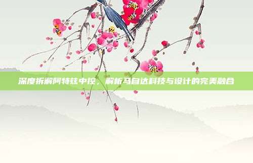 深度拆解阿特兹中控，解析马自达科技与设计的完美融合