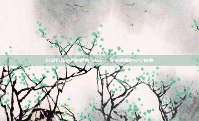 自动挡踩空挡的危害与防范，车主必看的安全指南