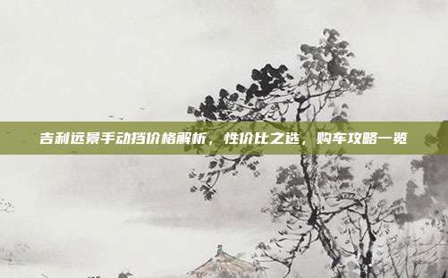 吉利远景手动挡价格解析，性价比之选，购车攻略一览