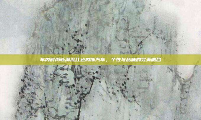 车内时尚新潮流红色内饰汽车，个性与品味的完美融合