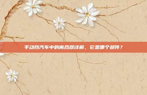 手动挡汽车中的离合器详解，它是哪个部件？