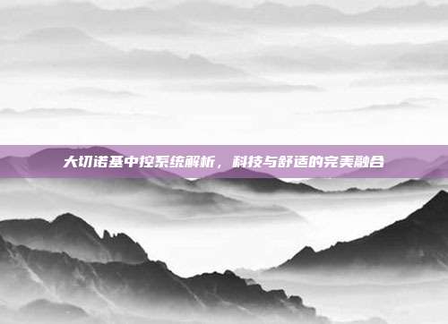 大切诺基中控系统解析，科技与舒适的完美融合