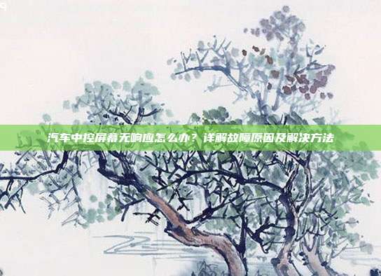 汽车中控屏幕无响应怎么办？详解故障原因及解决方法