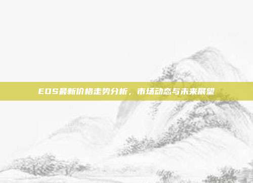 EOS最新价格走势分析，市场动态与未来展望