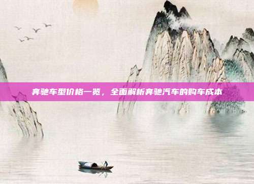 奔驰车型价格一览，全面解析奔驰汽车的购车成本