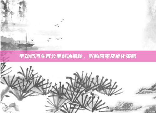 手动档汽车百公里耗油揭秘，影响因素及优化策略