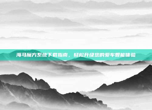 海马魔方系统下载指南，轻松升级您的爱车智能体验