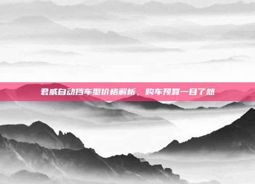 君威自动挡车型价格解析，购车预算一目了然