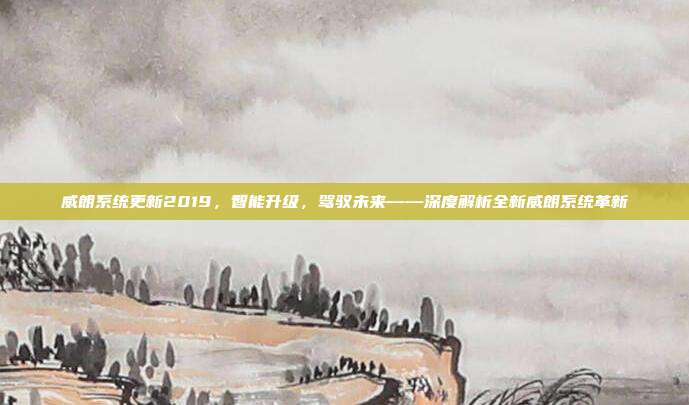 威朗系统更新2019，智能升级，驾驭未来——深度解析全新威朗系统革新