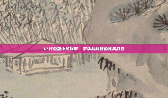 12代皇冠中控详解，豪华与科技的完美融合
