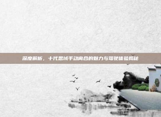 深度解析，十代思域手动离合的魅力与驾驶体验揭秘