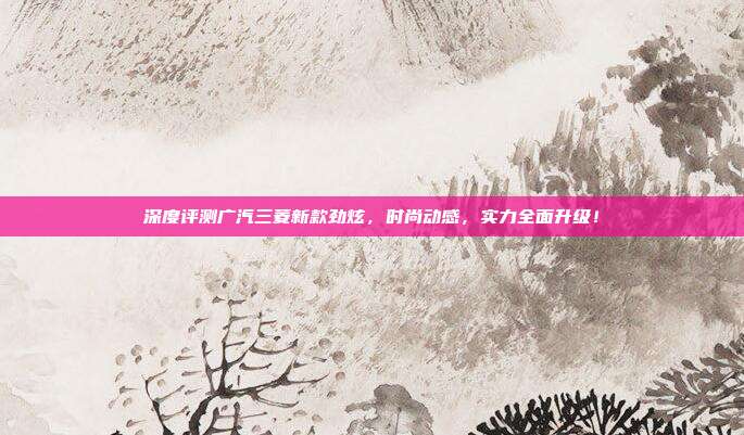 深度评测广汽三菱新款劲炫，时尚动感，实力全面升级！