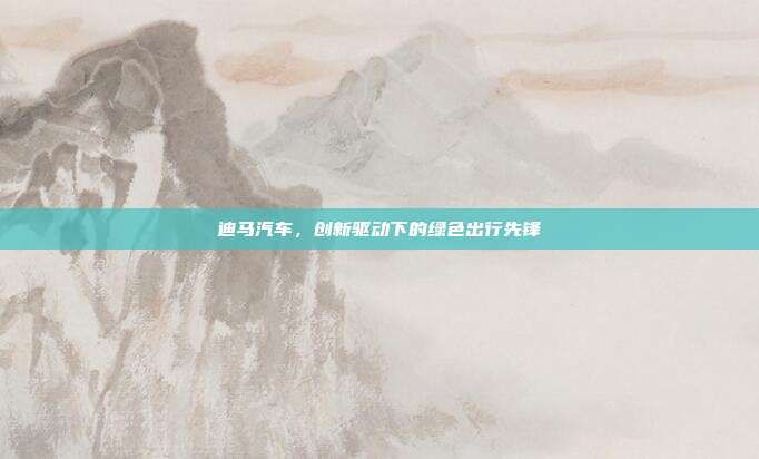 迪马汽车，创新驱动下的绿色出行先锋