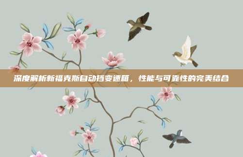 深度解析新福克斯自动挡变速箱，性能与可靠性的完美结合