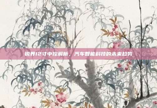 锐界12寸中控解析，汽车智能科技的未来趋势