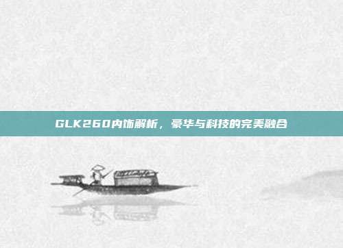 GLK260内饰解析，豪华与科技的完美融合