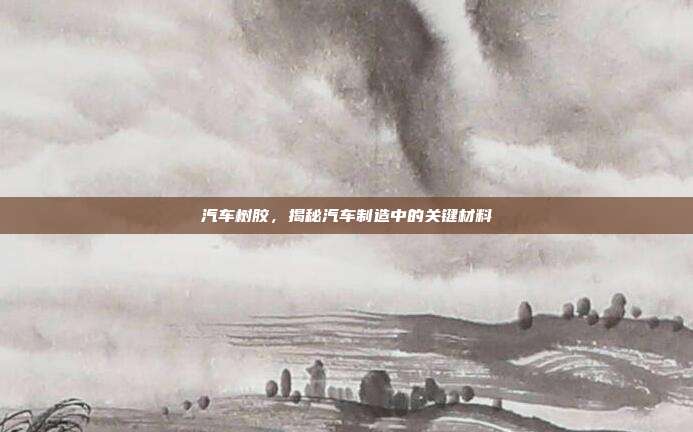 汽车树胶，揭秘汽车制造中的关键材料
