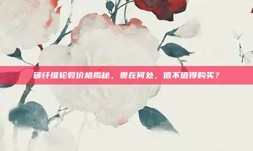 碳纤维轮毂价格揭秘，贵在何处，值不值得购买？