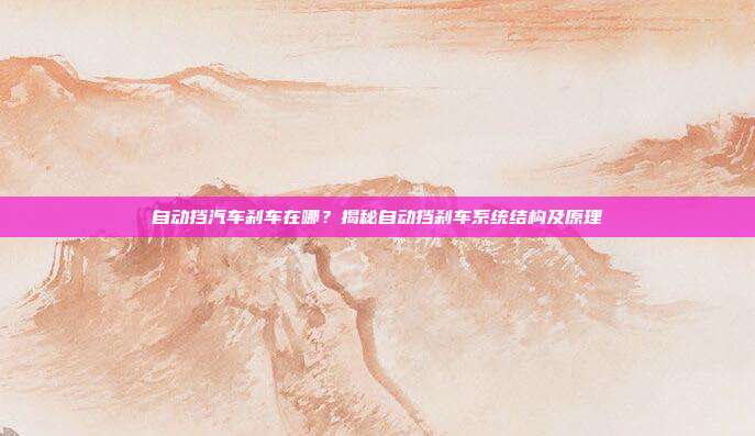 自动挡汽车刹车在哪？揭秘自动挡刹车系统结构及原理