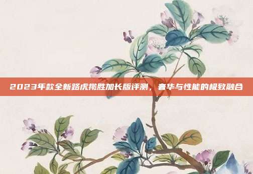 2023年款全新路虎揽胜加长版评测，奢华与性能的极致融合