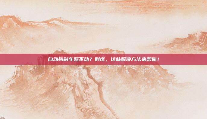 自动挡刹车踩不动？别慌，这些解决方法来帮你！