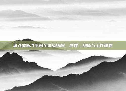 深入解析汽车刹车系统结构，原理、组成与工作原理