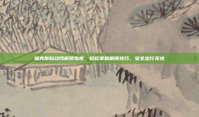 福克斯自动挡解锁指南，轻松掌握解锁技巧，安全出行无忧