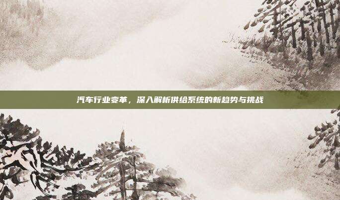 汽车行业变革，深入解析供给系统的新趋势与挑战