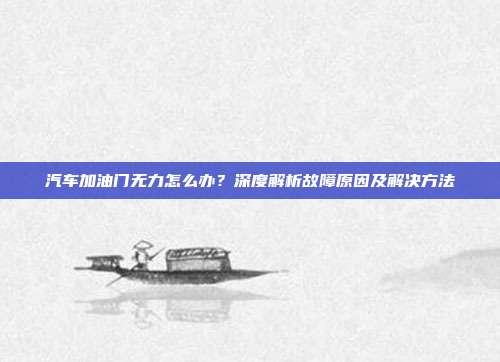 汽车加油门无力怎么办？深度解析故障原因及解决方法