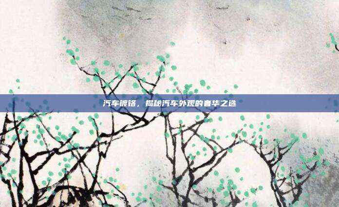 汽车镀铬，揭秘汽车外观的奢华之选