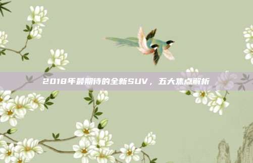 2018年最期待的全新SUV，五大焦点解析