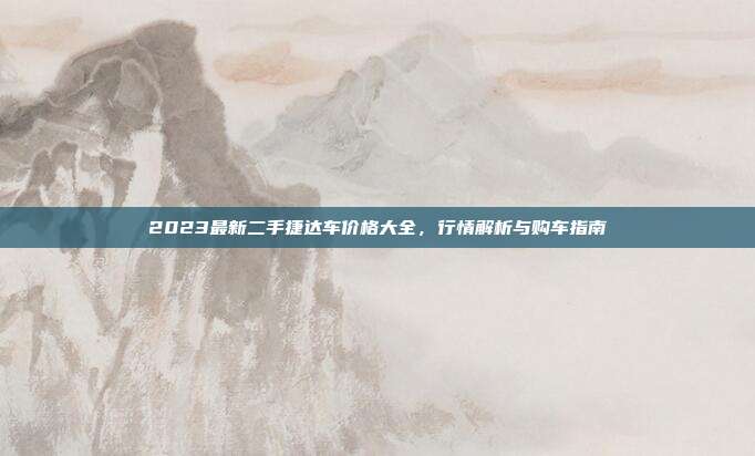 2023最新二手捷达车价格大全，行情解析与购车指南