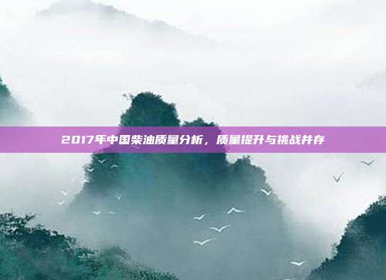 2017年中国柴油质量分析，质量提升与挑战并存