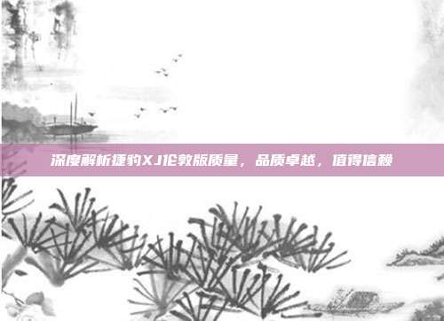 深度解析捷豹XJ伦敦版质量，品质卓越，值得信赖