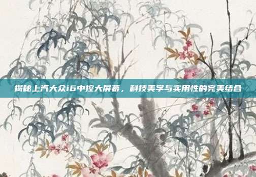 揭秘上汽大众i6中控大屏幕，科技美学与实用性的完美结合