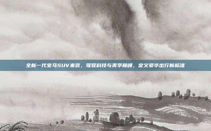 全新一代宝马SUV来袭，驾驭科技与美学巅峰，定义豪华出行新标准