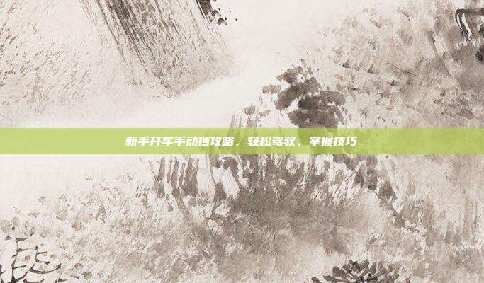 新手开车手动挡攻略，轻松驾驭，掌握技巧