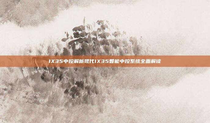 IX35中控解析现代IX35智能中控系统全面解读