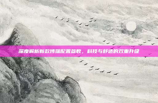 深度解析新款博瑞配置参数，科技与舒适的双重升级