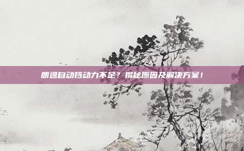 朗逸自动挡动力不足？揭秘原因及解决方案！