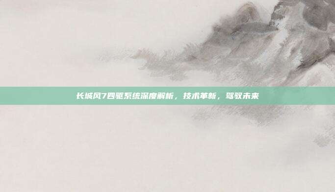 长城风7四驱系统深度解析，技术革新，驾驭未来
